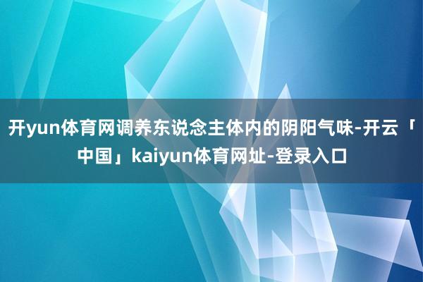 开yun体育网调养东说念主体内的阴阳气味-开云「中国」kaiyun体育网址-登录入口