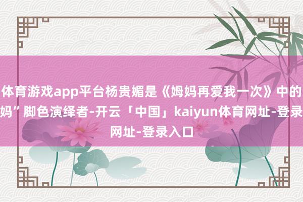 体育游戏app平台杨贵媚是《姆妈再爱我一次》中的“姆妈”脚色演绎者-开云「中国」kaiyun体育网址-登录入口