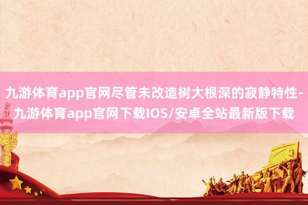 九游体育app官网尽管未改造树大根深的寂静特性-九游体育ap