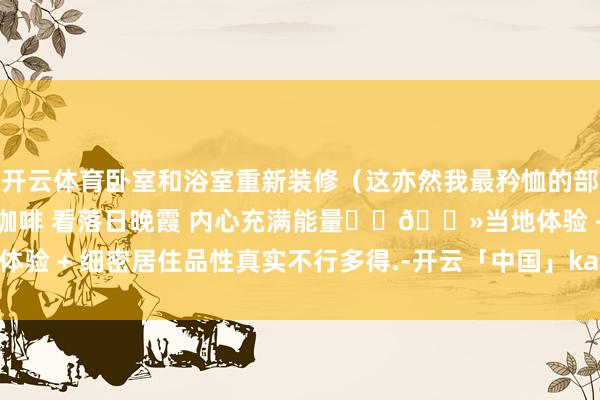 开云体育卧室和浴室重新装修（这亦然我最矜恤的部分）在鸭川散播 喝一杯咖啡 看落日晚霞 内心充满能量✨☝🏻当地体验 + 细密居住品性真实不行多得.-开云「中国」kaiyun体育网址-登录入口