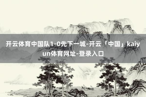 开云体育中国队1-0先下一城-开云「中国」kaiyun体育网址-登录入口