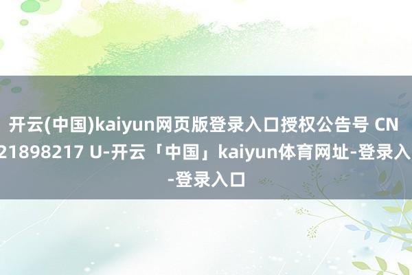 开云(中国)kaiyun网页版登录入口授权公告号 CN 221898217 U-开云「中国」kaiyun体育网址-登录入口