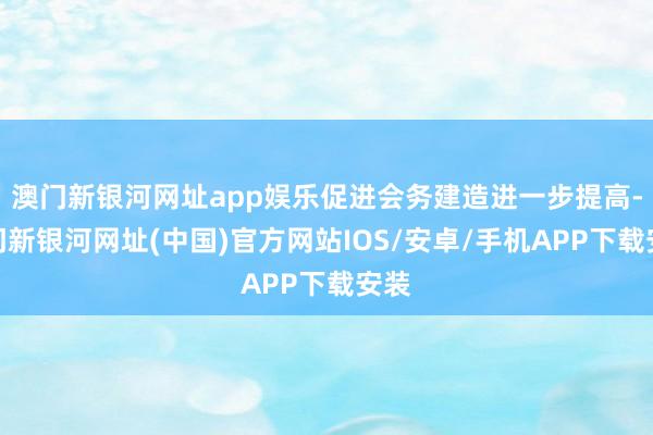 澳门新银河网址app娱乐促进会务建造进一步提高-澳门新银河网