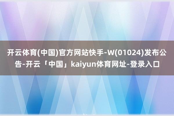 开云体育(中国)官方网站快手-W(01024)发布公告-开云「中国」kaiyun体育网址-登录入口