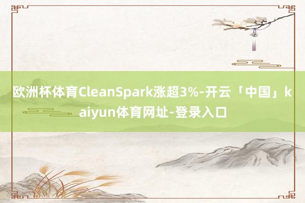 欧洲杯体育CleanSpark涨超3%-开云「中国」kaiyun体育网址-登录入口