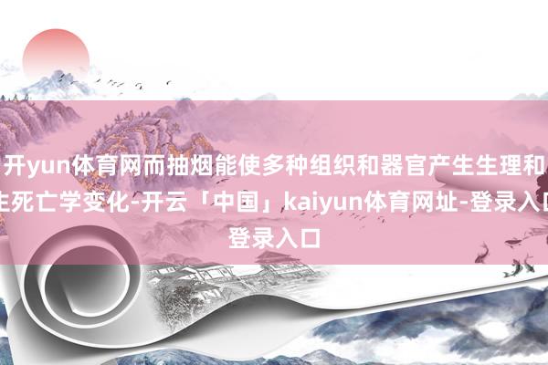 开yun体育网而抽烟能使多种组织和器官产生生理和生死亡学变化-开云「中国」kaiyun体育网址-登录入口