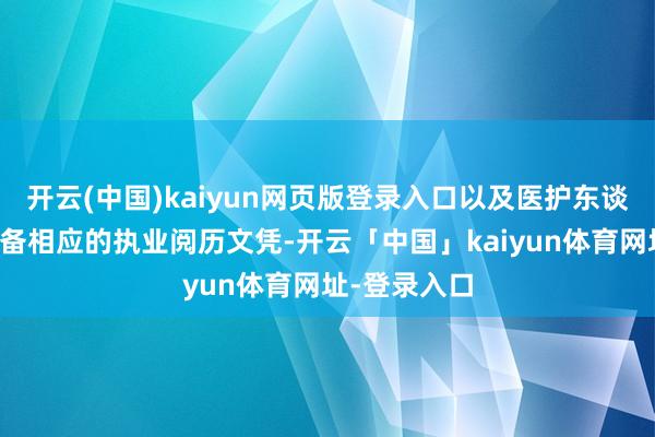 开云(中国)kaiyun网页版登录入口以及医护东谈主员是否具备相应的执业阅历文凭-开云「中国」kaiyun体育网址-登录入口