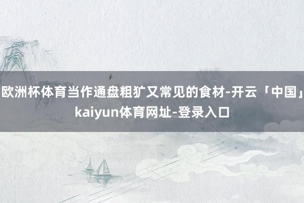 欧洲杯体育当作通盘粗犷又常见的食材-开云「中国」kaiyun体育网址-登录入口