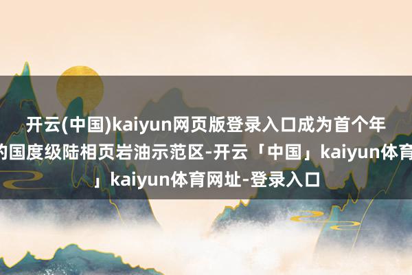 开云(中国)kaiyun网页版登录入口成为首个年产冲破百万吨的国度级陆相页岩油示范区-开云「中国」kaiyun体育网址-登录入口