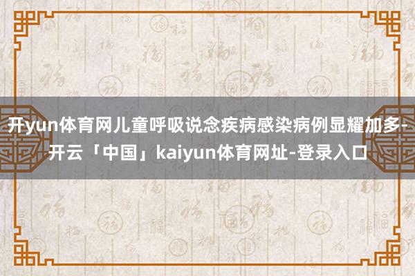 开yun体育网儿童呼吸说念疾病感染病例显耀加多-开云「中国」kaiyun体育网址-登录入口