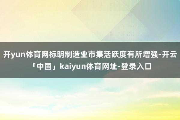 开yun体育网标明制造业市集活跃度有所增强-开云「中国」kaiyun体育网址-登录入口