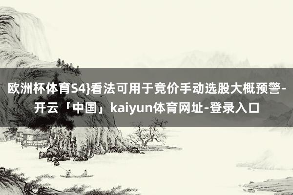 欧洲杯体育S4}看法可用于竞价手动选股大概预警-开云「中国」kaiyun体育网址-登录入口