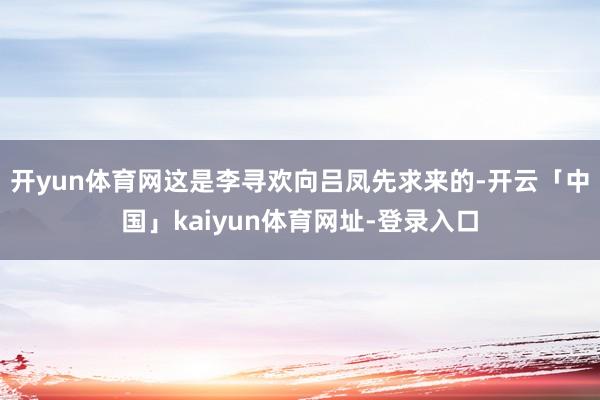 开yun体育网这是李寻欢向吕凤先求来的-开云「中国」kaiyun体育网址-登录入口