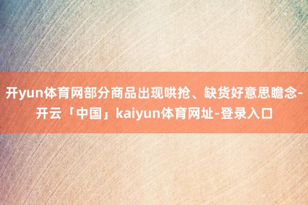 开yun体育网部分商品出现哄抢、缺货好意思瞻念-开云「中国」kaiyun体育网址-登录入口