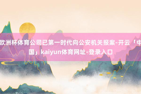 欧洲杯体育公司已第一时代向公安机关报案-开云「中国」kaiyun体育网址-登录入口