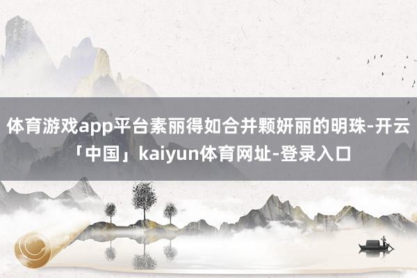 体育游戏app平台素丽得如合并颗妍丽的明珠-开云「中国」kaiyun体育网址-登录入口