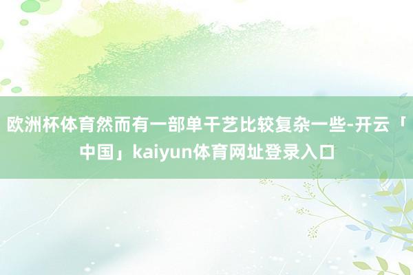 欧洲杯体育然而有一部单干艺比较复杂一些-开云「中国」kaiy