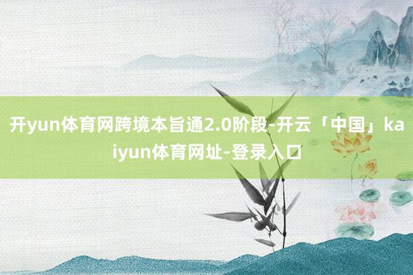 开yun体育网跨境本旨通2.0阶段-开云「中国」kaiyun体育网址-登录入口