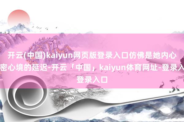 开云(中国)kaiyun网页版登录入口仿佛是她内心细密心境的延迟-开云「中国」kaiyun体育网址-登录入口