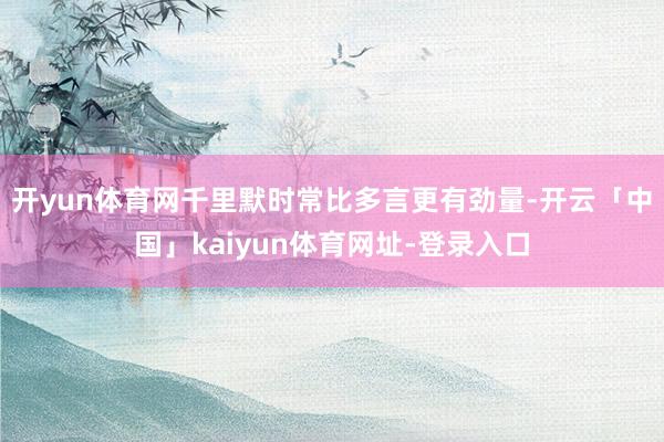 开yun体育网千里默时常比多言更有劲量-开云「中国」kaiyun体育网址-登录入口