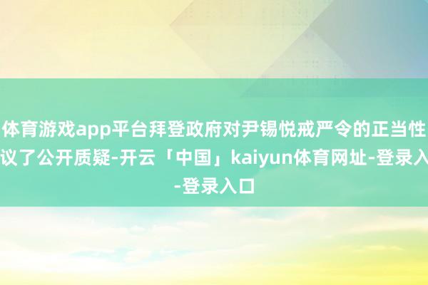 体育游戏app平台拜登政府对尹锡悦戒严令的正当性提议了公开质疑-开云「中国」kaiyun体育网址-登录入口