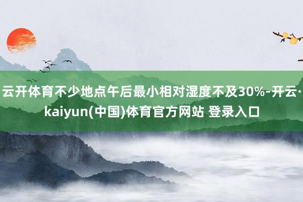 云开体育不少地点午后最小相对湿度不及30%-开云·kaiyu