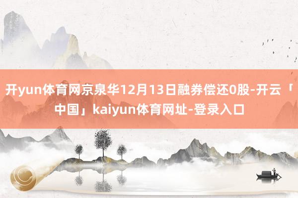 开yun体育网京泉华12月13日融券偿还0股-开云「中国」kaiyun体育网址-登录入口