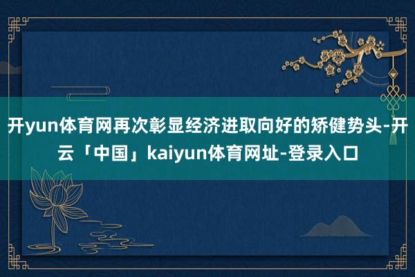 开yun体育网再次彰显经济进取向好的矫健势头-开云「中国」kaiyun体育网址-登录入口