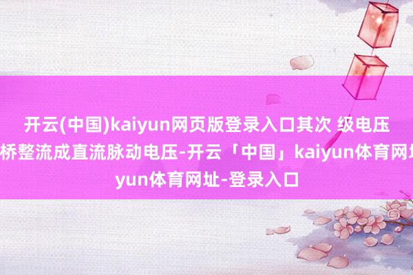 开云(中国)kaiyun网页版登录入口其次 级电压经全控整流桥整流成直流脉动电压-开云「中国」kaiyun体育网址-登录入口