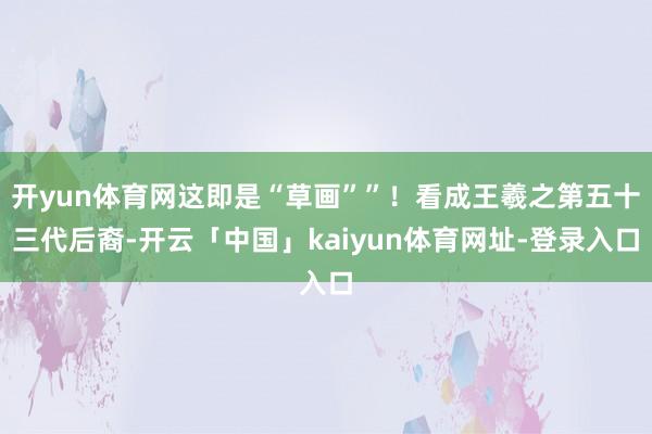 开yun体育网这即是“草画””！看成王羲之第五十三代后裔-开云「中国」kaiyun体育网址-登录入口