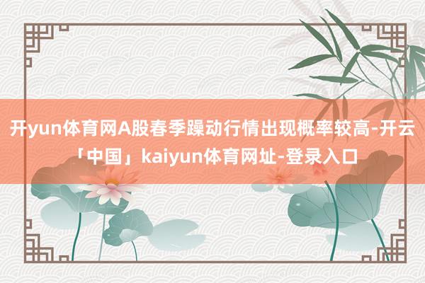 开yun体育网A股春季躁动行情出现概率较高-开云「中国」kaiyun体育网址-登录入口