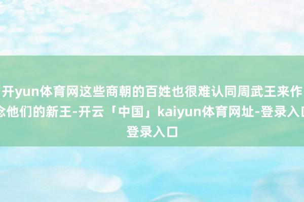 开yun体育网这些商朝的百姓也很难认同周武王来作念他们的新王-开云「中国」kaiyun体育网址-登录入口