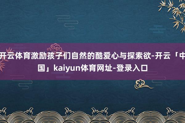 开云体育激励孩子们自然的酷爱心与探索欲-开云「中国」kaiy