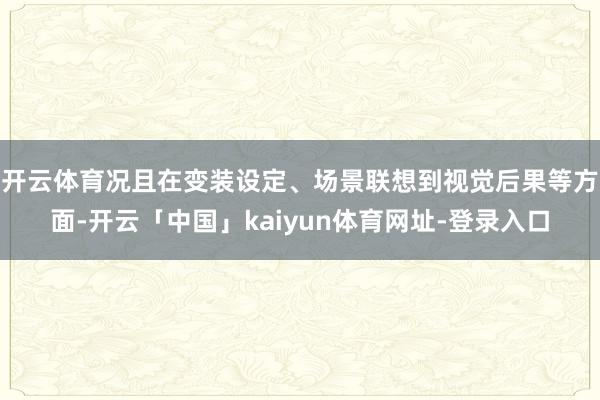 开云体育况且在变装设定、场景联想到视觉后果等方面-开云「中国」kaiyun体育网址-登录入口