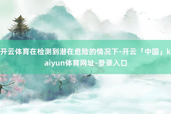 开云体育在检测到潜在危险的情况下-开云「中国」kaiyun体育网址-登录入口