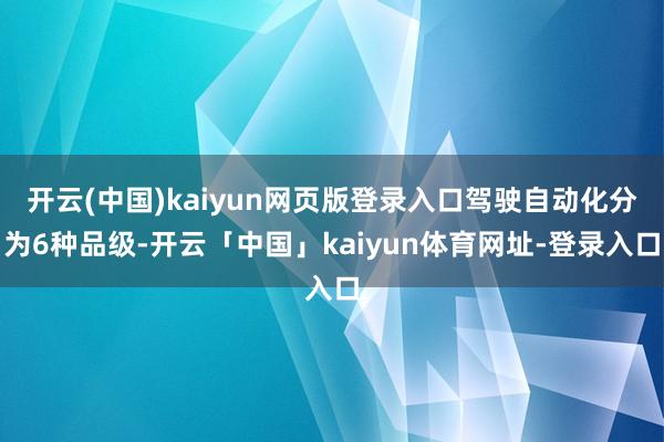 开云(中国)kaiyun网页版登录入口驾驶自动化分为6种品级-开云「中国」kaiyun体育网址-登录入口