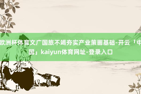 欧洲杯体育文广国旅不竭夯实产业策画基础-开云「中国」kaiy