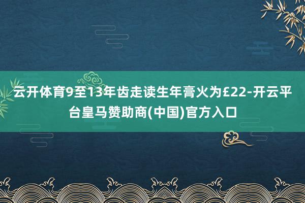 云开体育9至13年齿走读生年膏火为£22-开云平台皇马赞助商