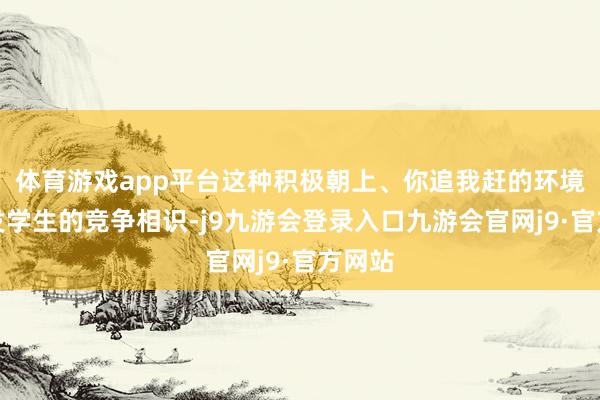 体育游戏app平台这种积极朝上、你追我赶的环境会引发学生的竞