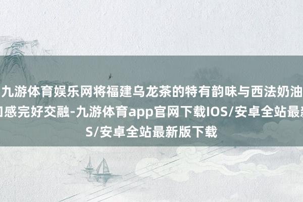 九游体育娱乐网将福建乌龙茶的特有韵味与西法奶油的细密口感完好