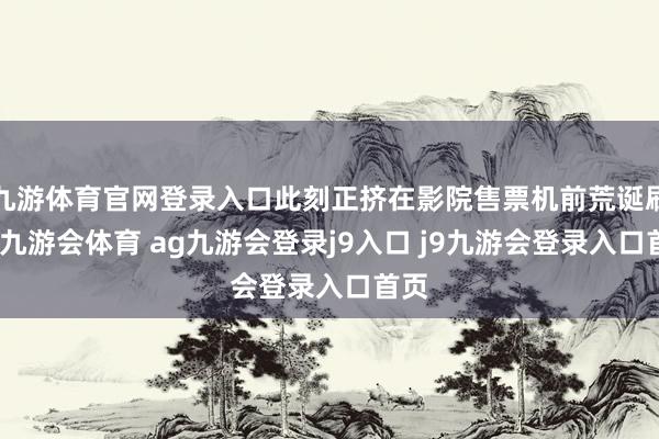 九游体育官网登录入口此刻正挤在影院售票机前荒诞刷新-九游会体