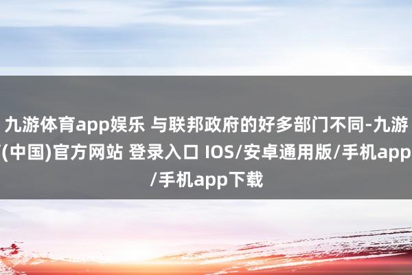 九游体育app娱乐 与联邦政府的好多部门不同-九游体育(中国