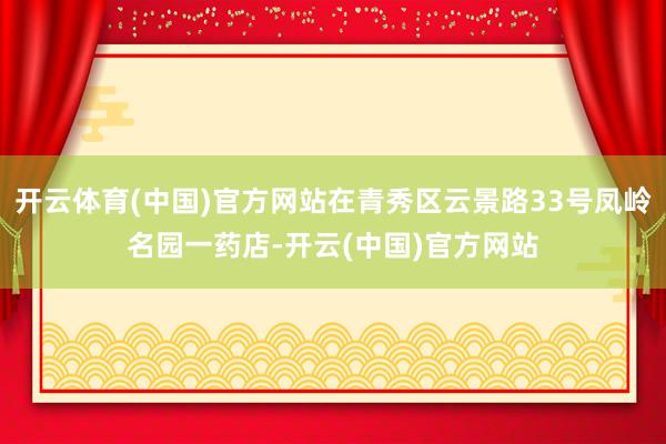 开云体育(中国)官方网站在青秀区云景路33号凤岭名园一药店-