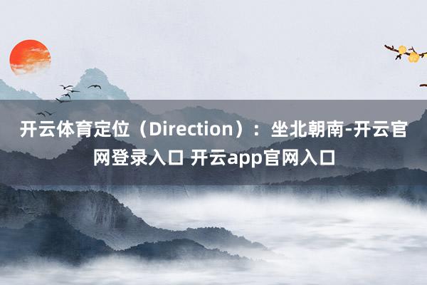 开云体育定位（Direction）：坐北朝南-开云官网登录入