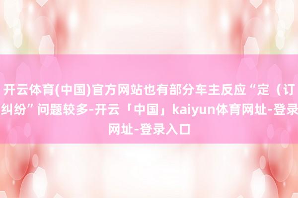 开云体育(中国)官方网站也有部分车主反应“定（订）金纠纷”问