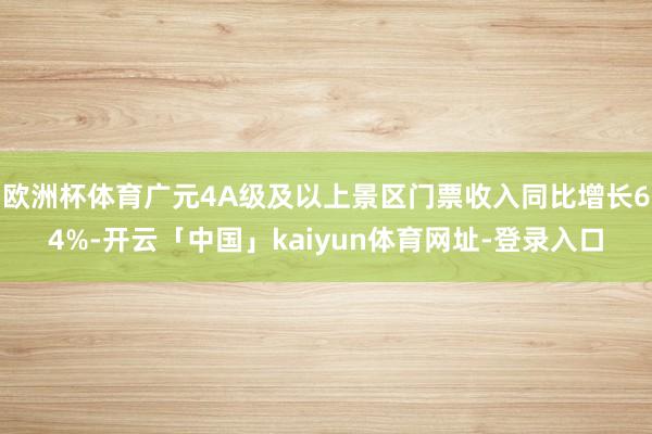 欧洲杯体育广元4A级及以上景区门票收入同比增长64%-开云「中国」kaiyun体育网址-登录入口