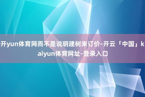 开yun体育网而不是说明建树来订价-开云「中国」kaiyun体育网址-登录入口