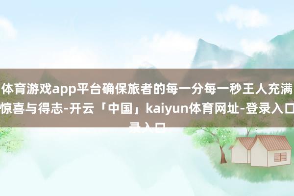 体育游戏app平台确保旅者的每一分每一秒王人充满惊喜与得志-开云「中国」kaiyun体育网址-登录入口