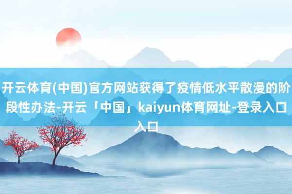 开云体育(中国)官方网站获得了疫情低水平散漫的阶段性办法-开云「中国」kaiyun体育网址-登录入口
