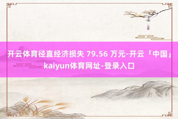 开云体育径直经济损失 79.56 万元-开云「中国」kaiyun体育网址-登录入口